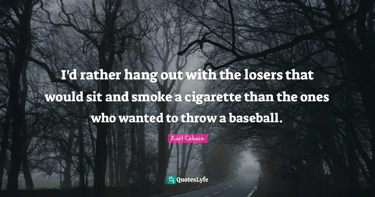 Cigarette Quotes: "I'd rather hang out with the losers that would sit and smoke a cigarette than the ones who wanted to throw a baseball."