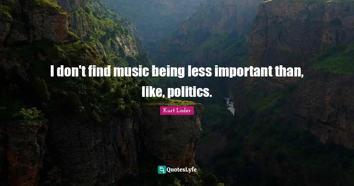 I don't find music being less important than, like, politics.