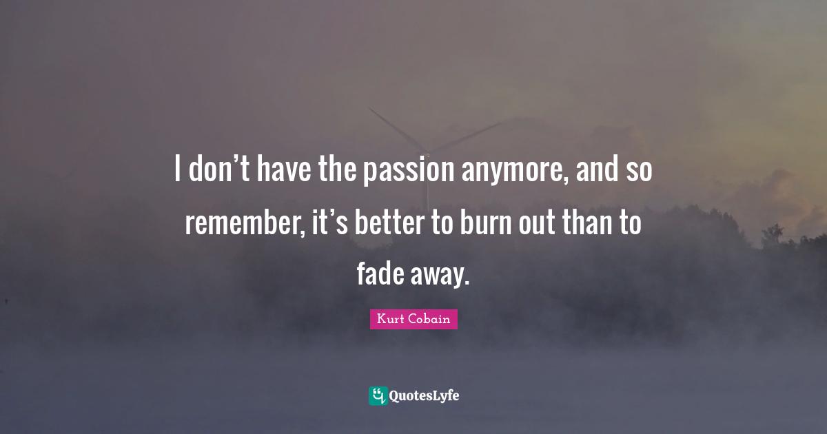 Kurt Cobain Quotes: "I don’t have the passion anymore, and so remember, it’s better to burn out than to fade away."
