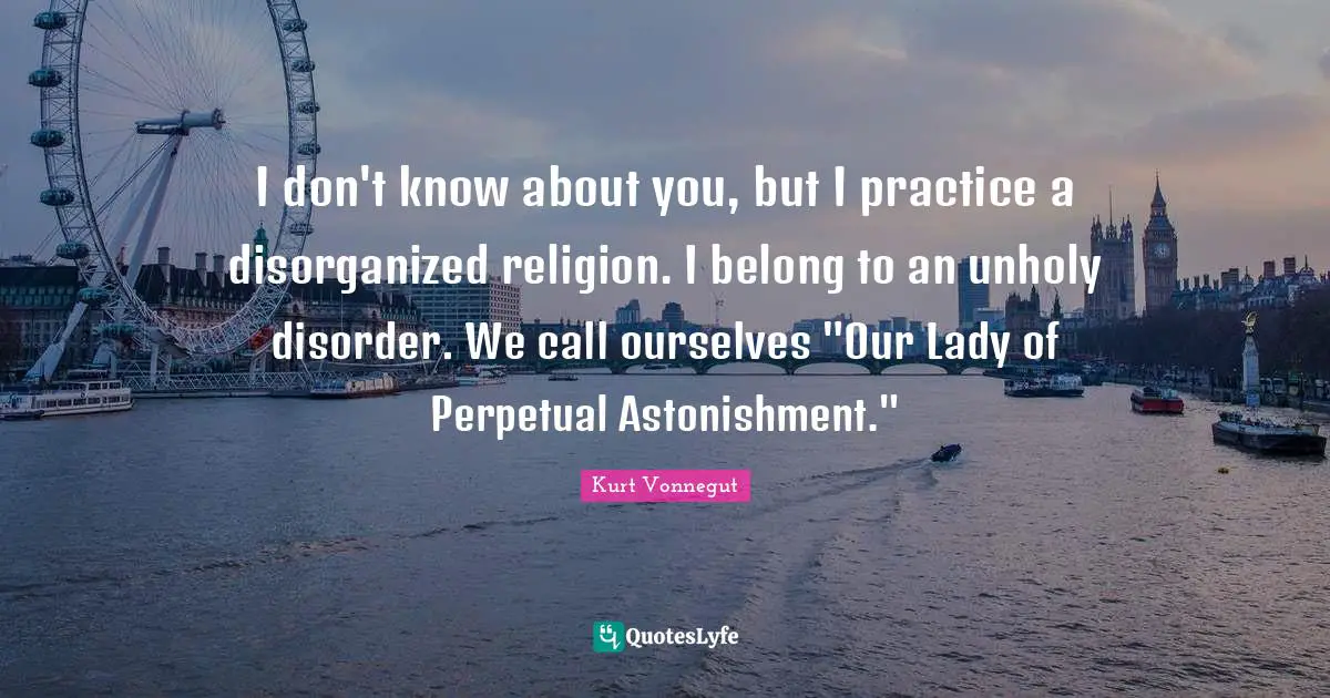 I don't know about you, but I practice a disorganized religion. I belong to an unholy disorder. We call ourselves "Our Lady of Perpetual Astonishment."