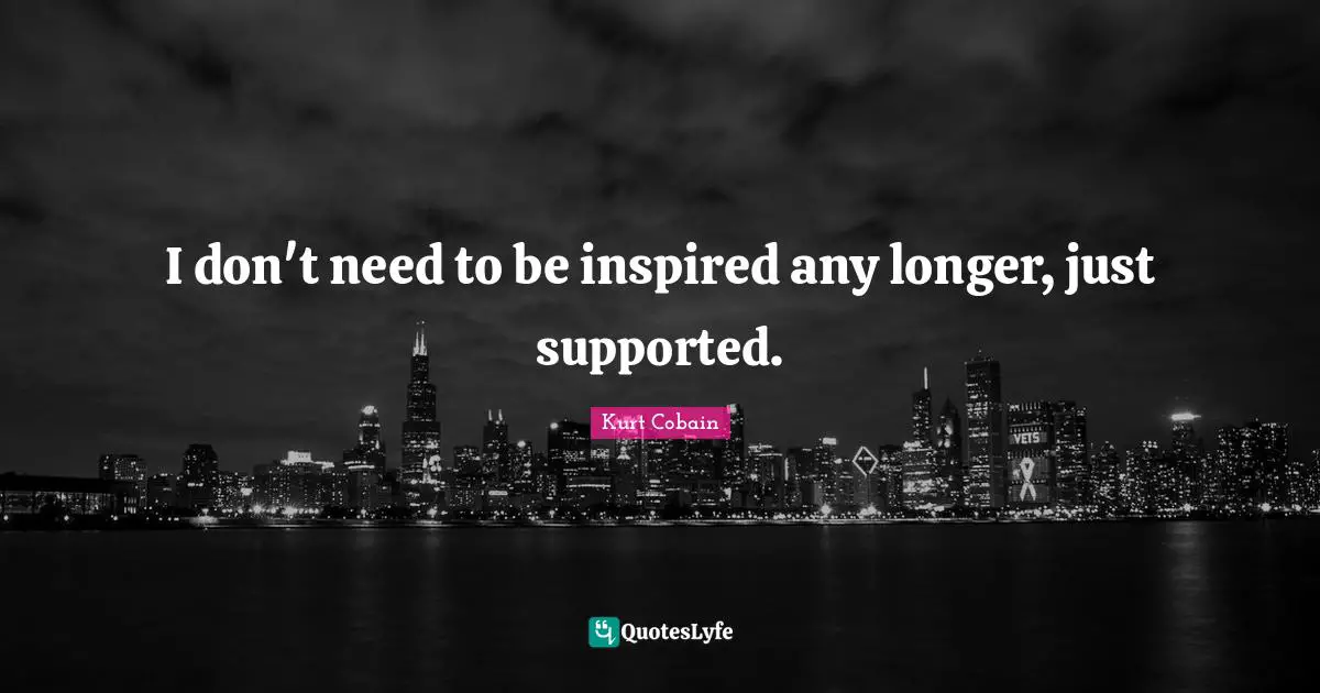 I don't need to be inspired any longer, just supported.