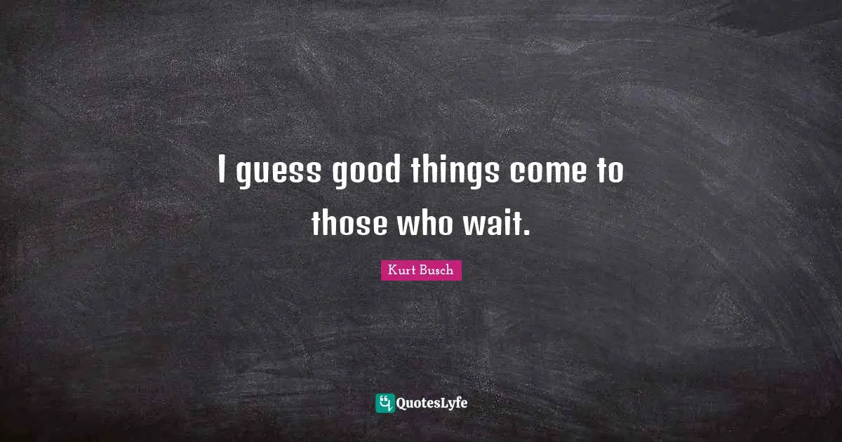 Kurt Busch Quotes: "I guess good things come to those who wait."