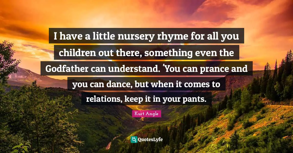 I have a little nursery rhyme for all you children out there, something even the Godfather can understand. 'You can prance and you can dance, but when it comes to relations, keep it in your pants.