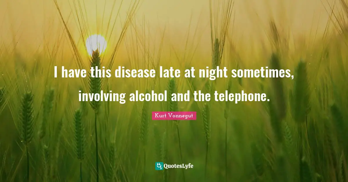 I have this disease late at night sometimes, involving alcohol and the telephone.