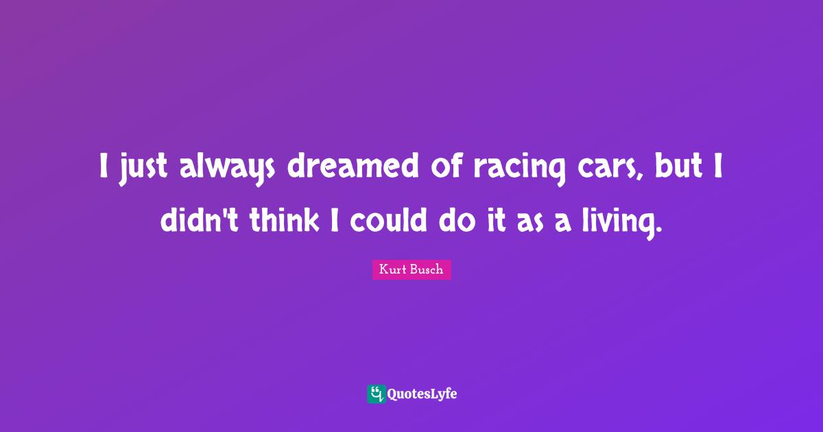 Kurt Busch Quotes: "I just always dreamed of racing cars, but I didn't think I could do it as a living."