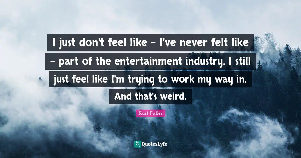 I just don't feel like - I've never felt like - part of the entertainment industry. I still just feel like I'm trying to work my way in. And that's weird.