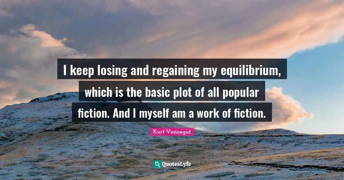 I keep losing and regaining my equilibrium, which is the basic plot of all popular fiction. And I myself am a work of fiction.