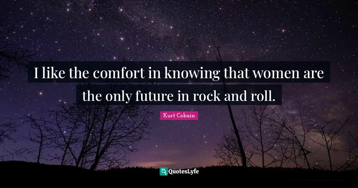 I like the comfort in knowing that women are the only future in rock and roll.