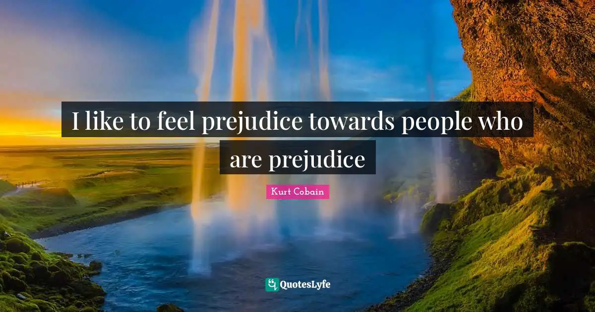 Kurt Cobain Quotes: "I like to feel prejudice towards people who are prejudice"