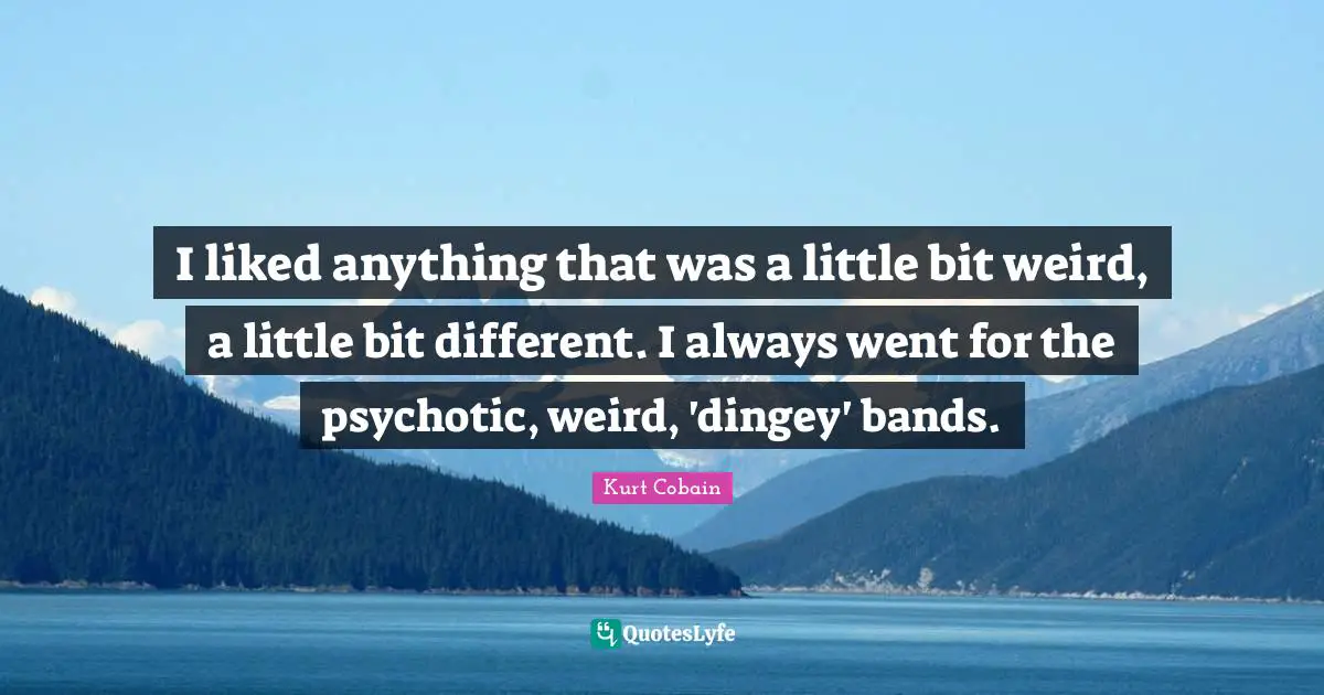 Kurt Cobain Quotes: "I liked anything that was a little bit weird, a little bit different. I always went for the psychotic, weird, 'dingey' bands."