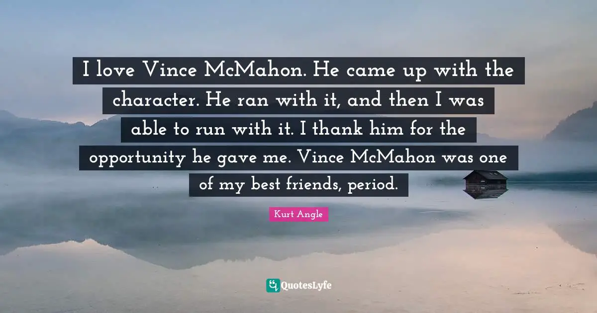 I love Vince McMahon. He came up with the character. He ran with it, and then I was able to run with it. I thank him for the opportunity he gave me. Vince McMahon was one of my best friends, period.