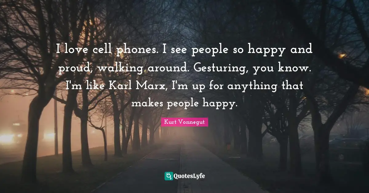 I love cell phones. I see people so happy and proud, walking around. Gesturing, you know. I'm like Karl Marx, I'm up for anything that makes people happy.