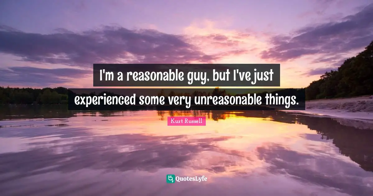 Unreasonable Quotes: "I'm a reasonable guy, but I've just experienced some very unreasonable things."