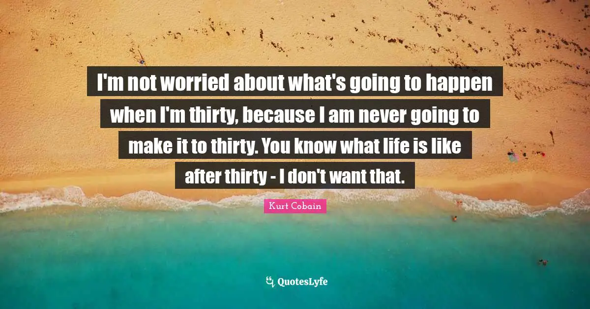 Bipolar Quotes: "I'm not worried about what's going to happen when I'm thirty, because I am never going to make it to thirty. You know what life is like after thirty - I don't want that."