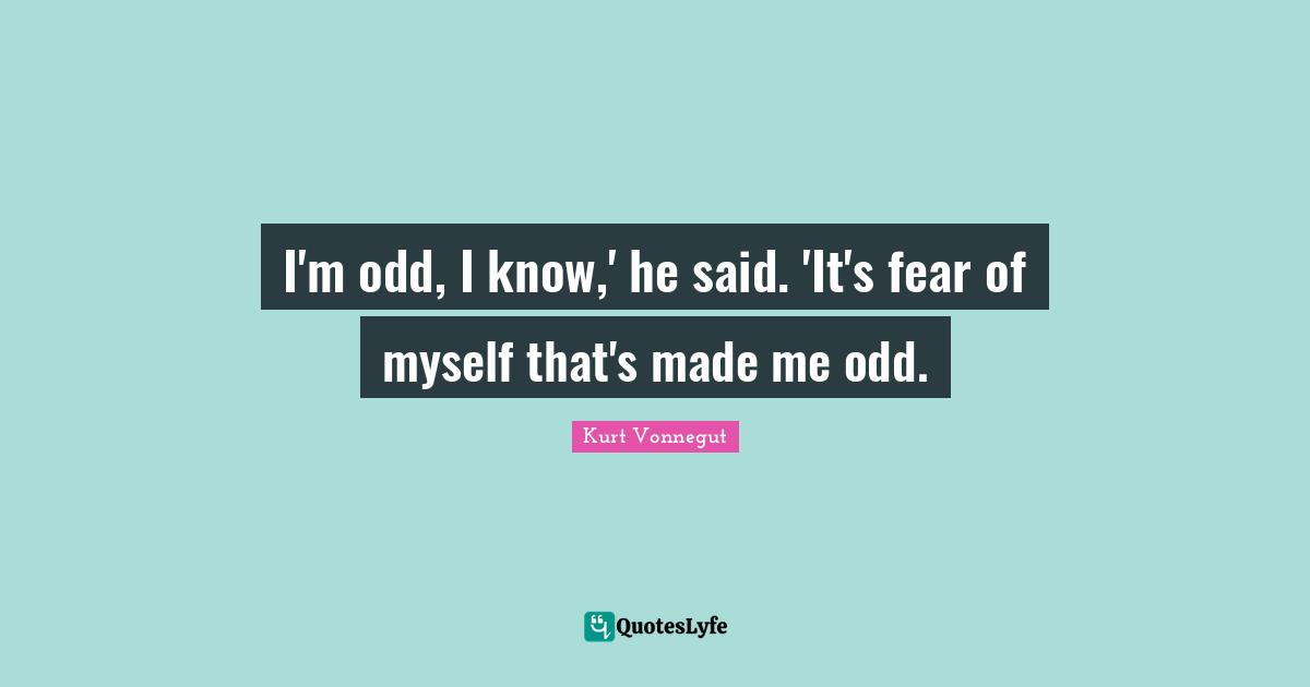 I'm odd, I know,' he said. 'It's fear of myself that's made me odd.