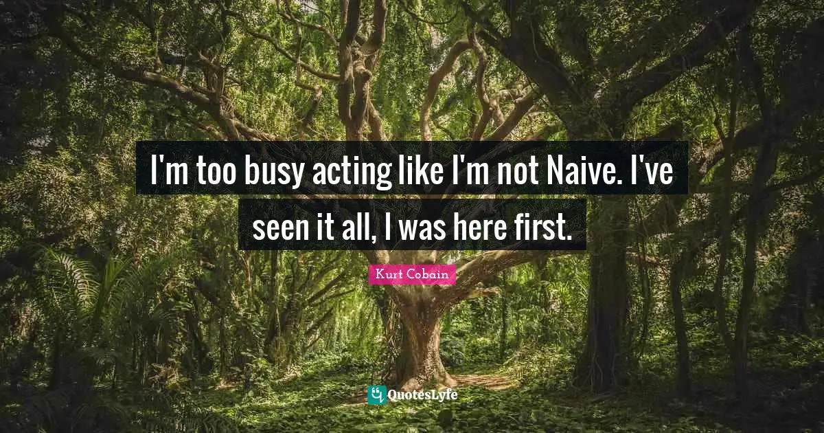 I'm too busy acting like I'm not Naive. I've seen it all, I was here first.