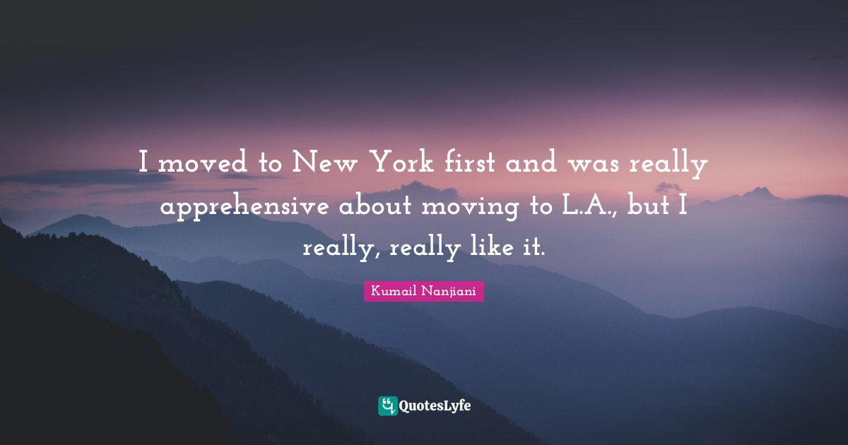 I moved to New York first and was really apprehensive about moving to L.A., but I really, really like it.
