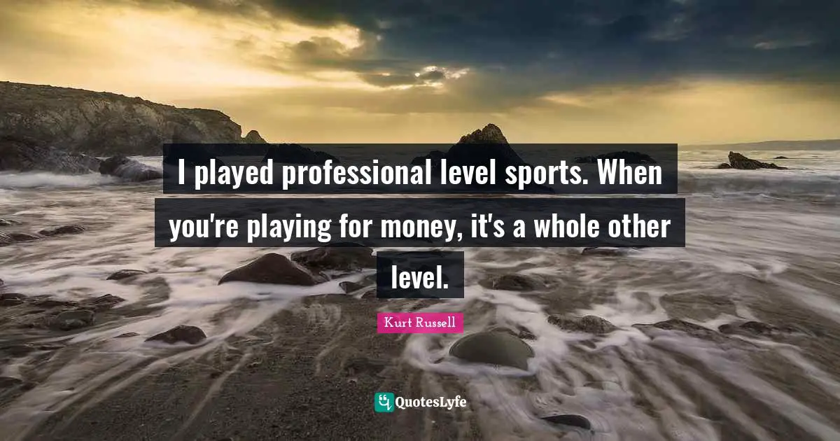 I played professional level sports. When you're playing for money, it's a whole other level.