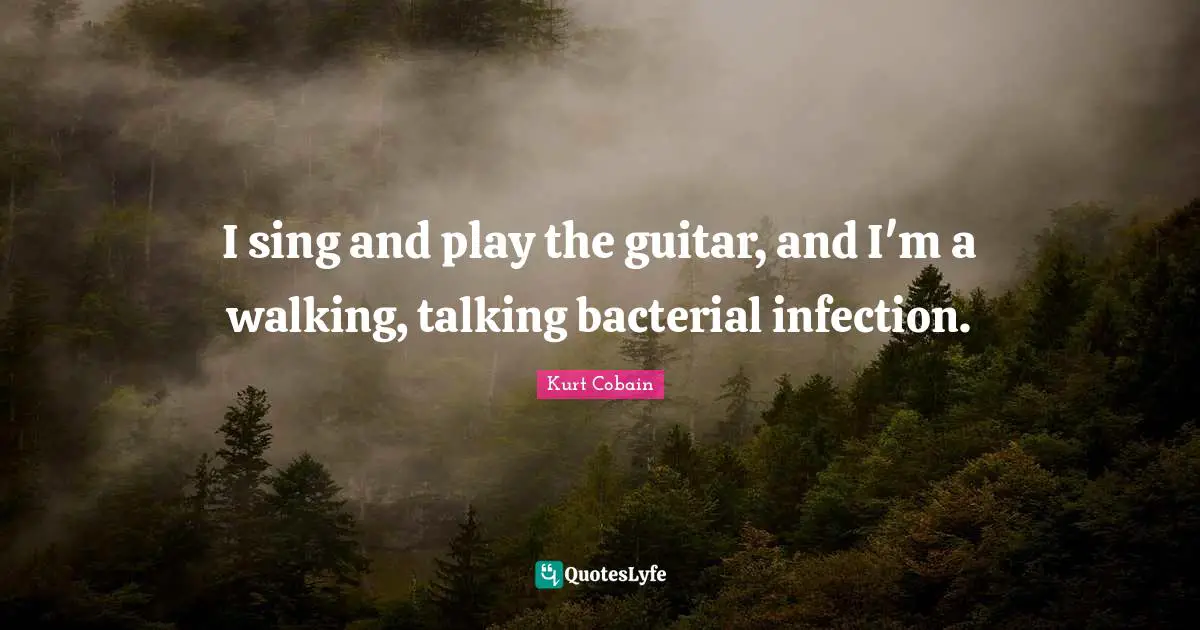 I sing and play the guitar, and I'm a walking, talking bacterial infection.