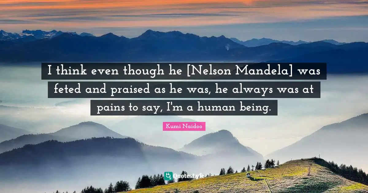 I think even though he [Nelson Mandela] was feted and praised as he was, he always was at pains to say, I'm a human being.
