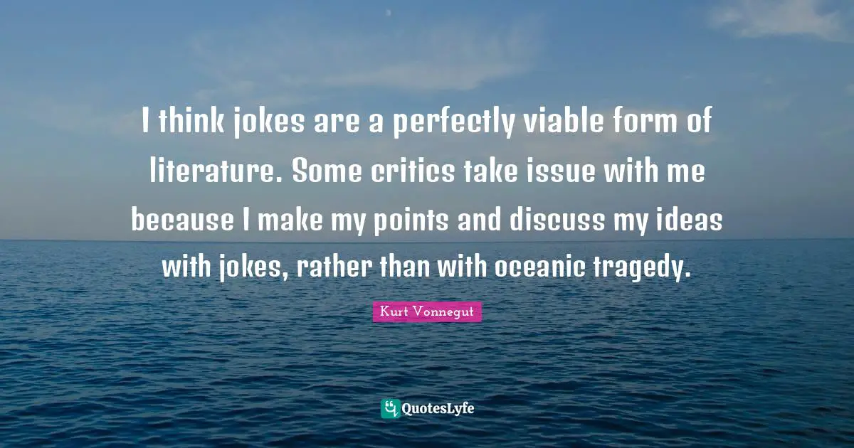 I think jokes are a perfectly viable form of literature. Some critics take issue with me because I make my points and discuss my ideas with jokes, rather than with oceanic tragedy.