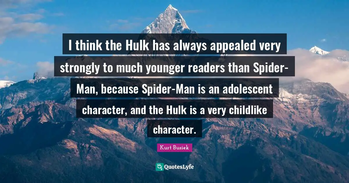 I think the Hulk has always appealed very strongly to much younger readers than Spider-Man, because Spider-Man is an adolescent character, and the Hulk is a very childlike character.