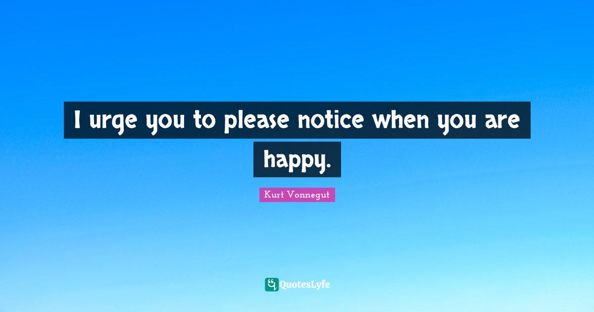 I urge you to please notice when you are happy.