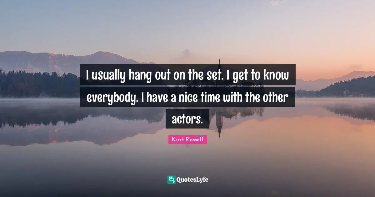 I usually hang out on the set. I get to know everybody. I have a nice time with the other actors.