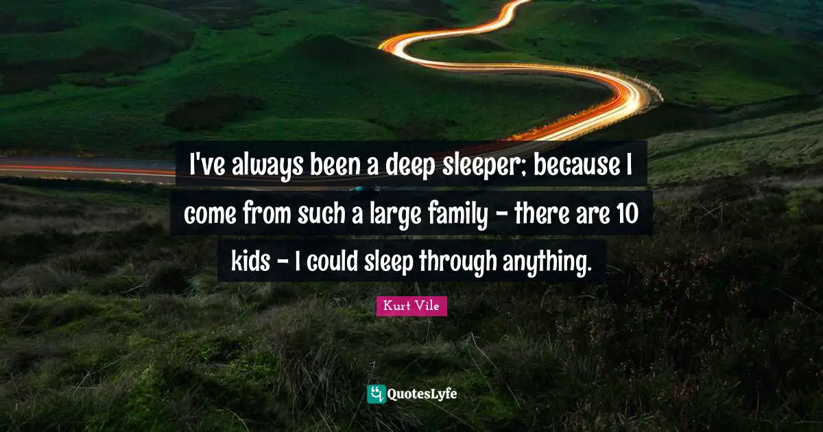 I've always been a deep sleeper; because I come from such a large family - there are 10 kids - I could sleep through anything.