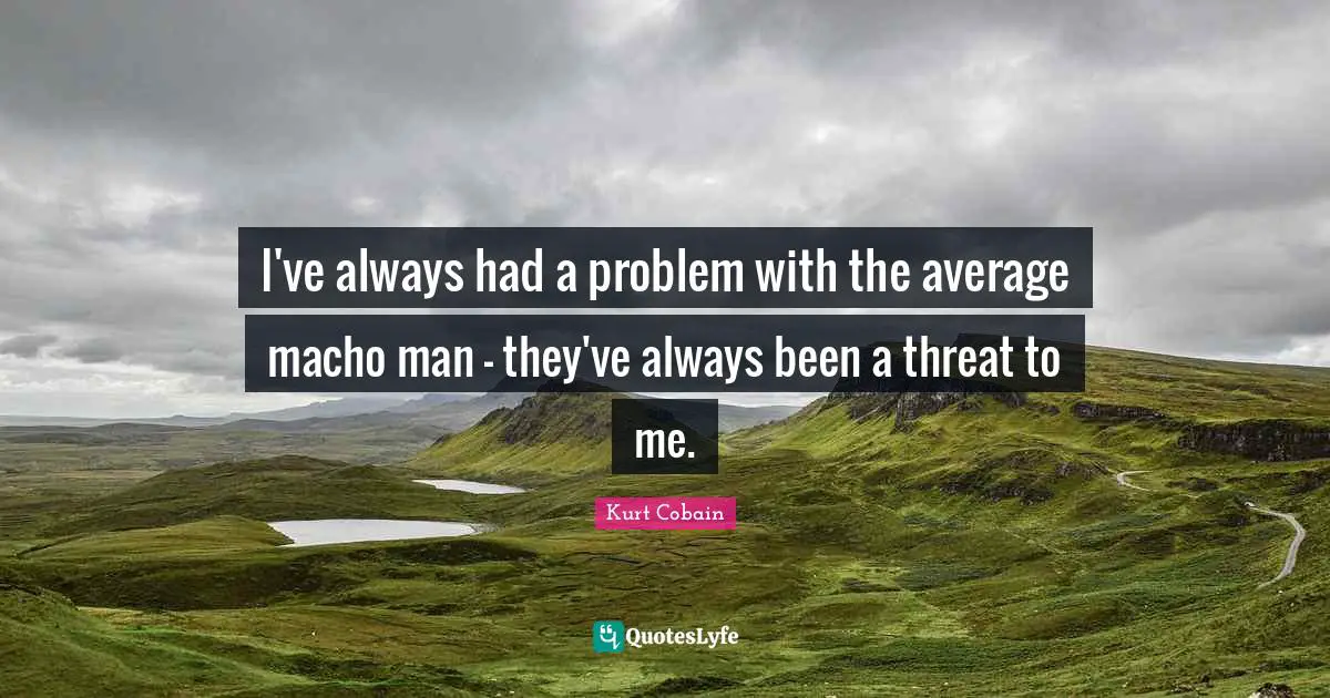I've always had a problem with the average macho man - they've always been a threat to me.