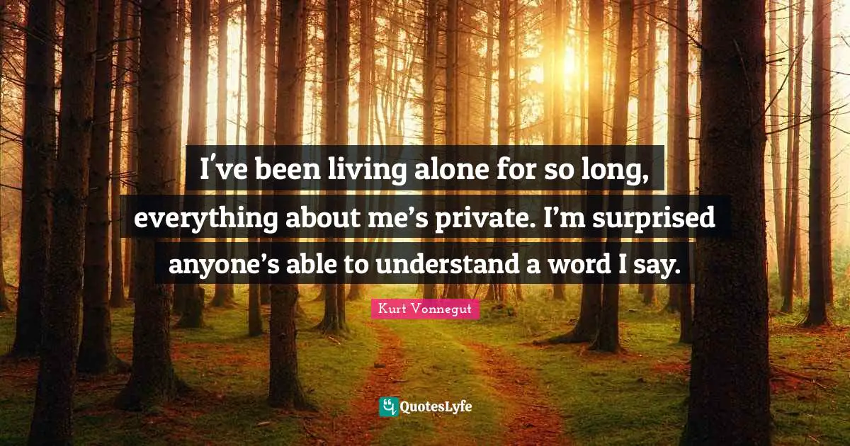 I've been living alone for so long, everything about me’s private. I’m surprised anyone’s able to understand a word I say.