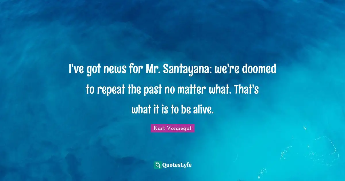 I've got news for Mr. Santayana: we're doomed to repeat the past no matter what. That's what it is to be alive.