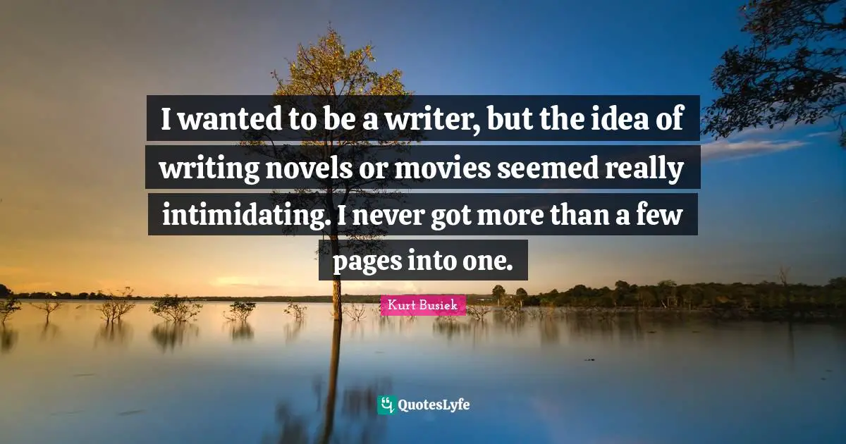 I wanted to be a writer, but the idea of writing novels or movies seemed really intimidating. I never got more than a few pages into one.