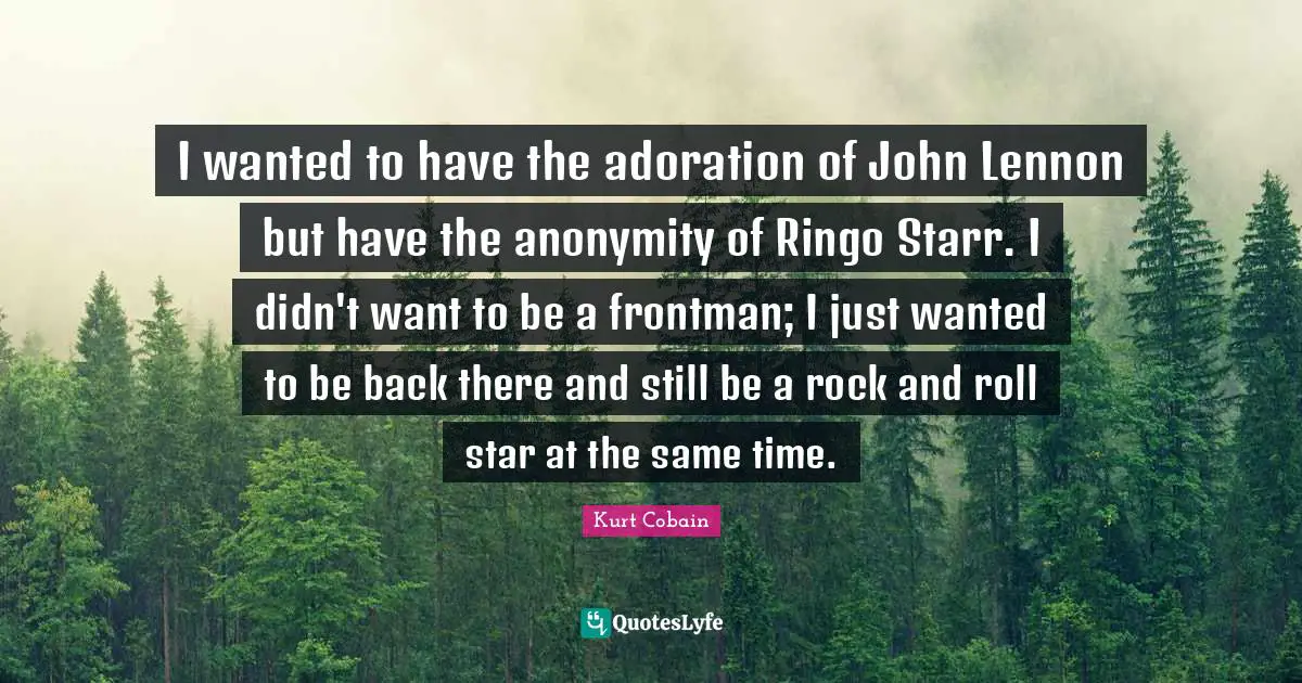 Adoration Quotes: "I wanted to have the adoration of John Lennon but have the anonymity of Ringo Starr. I didn't want to be a frontman; I just wanted to be back there and still be a rock and roll star at the same time."