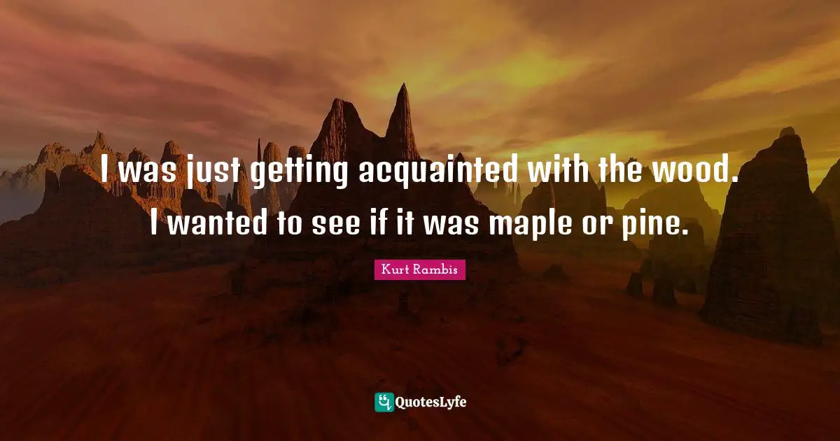 Maple Quotes: "I was just getting acquainted with the wood. I wanted to see if it was maple or pine."