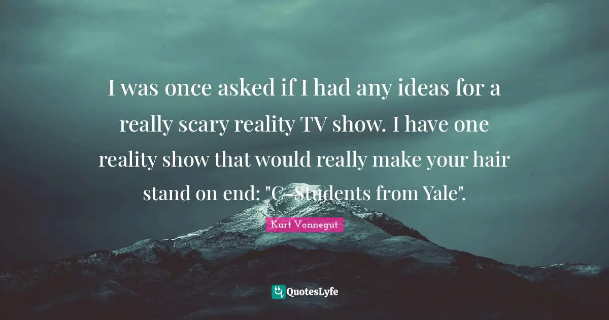I was once asked if I had any ideas for a really scary reality TV show. I have one reality show that would really make your hair stand on end: "C-Students from Yale".