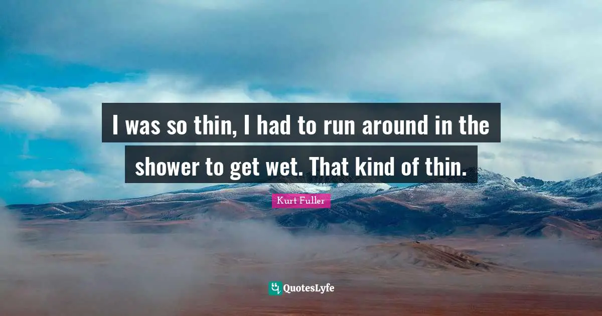 I was so thin, I had to run around in the shower to get wet. That kind of thin.