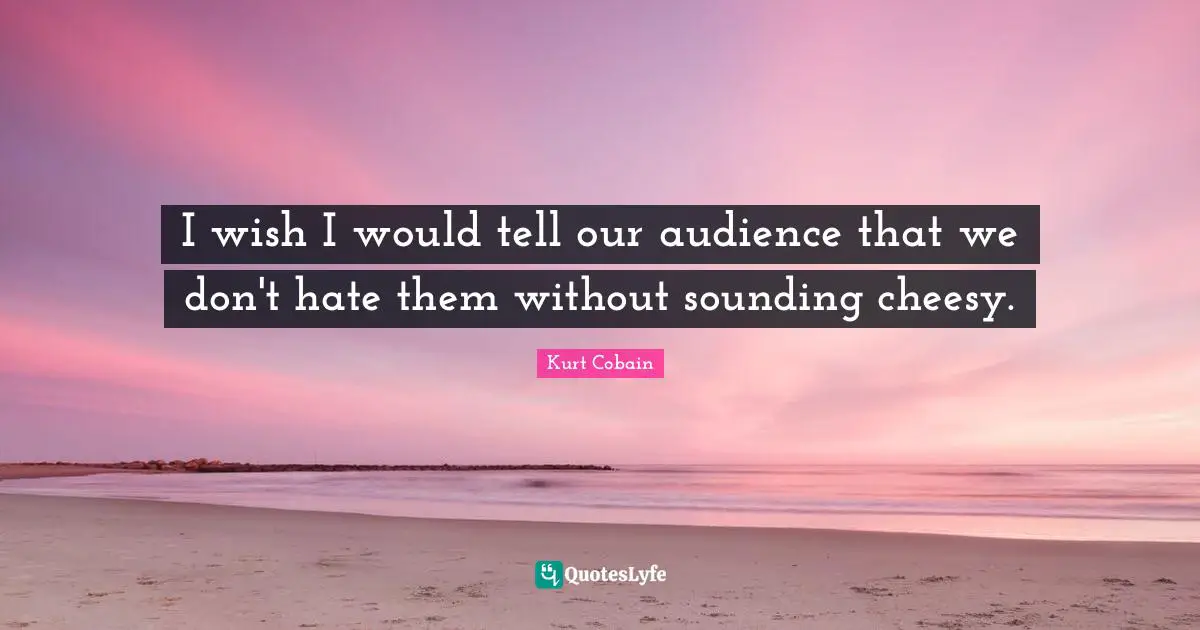 I wish I would tell our audience that we don't hate them without sounding cheesy.