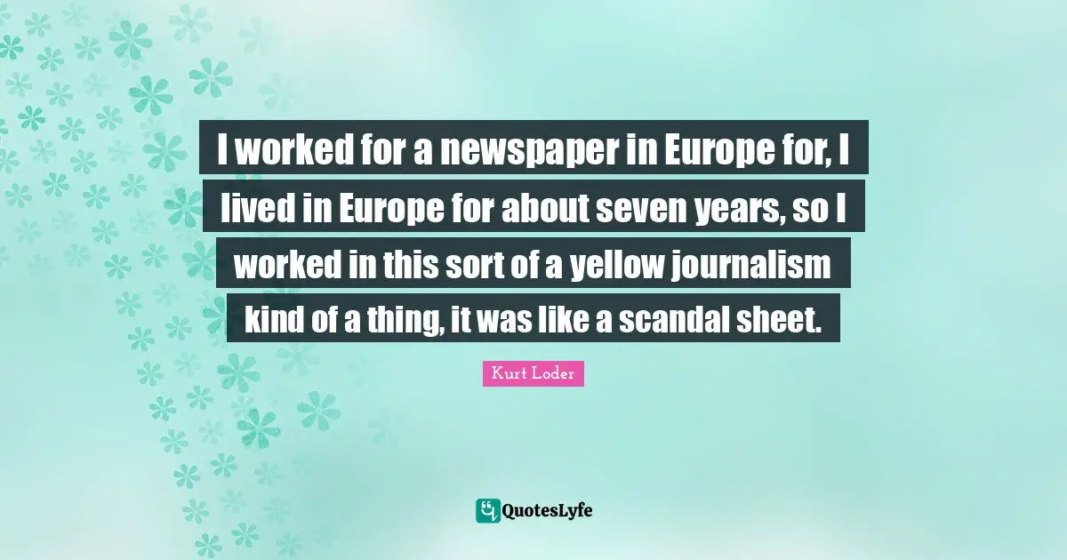 Kurt Loder Quotes: "I worked for a newspaper in Europe for, I lived in Europe for about seven years, so I worked in this sort of a yellow journalism kind of a thing, it was like a scandal sheet."