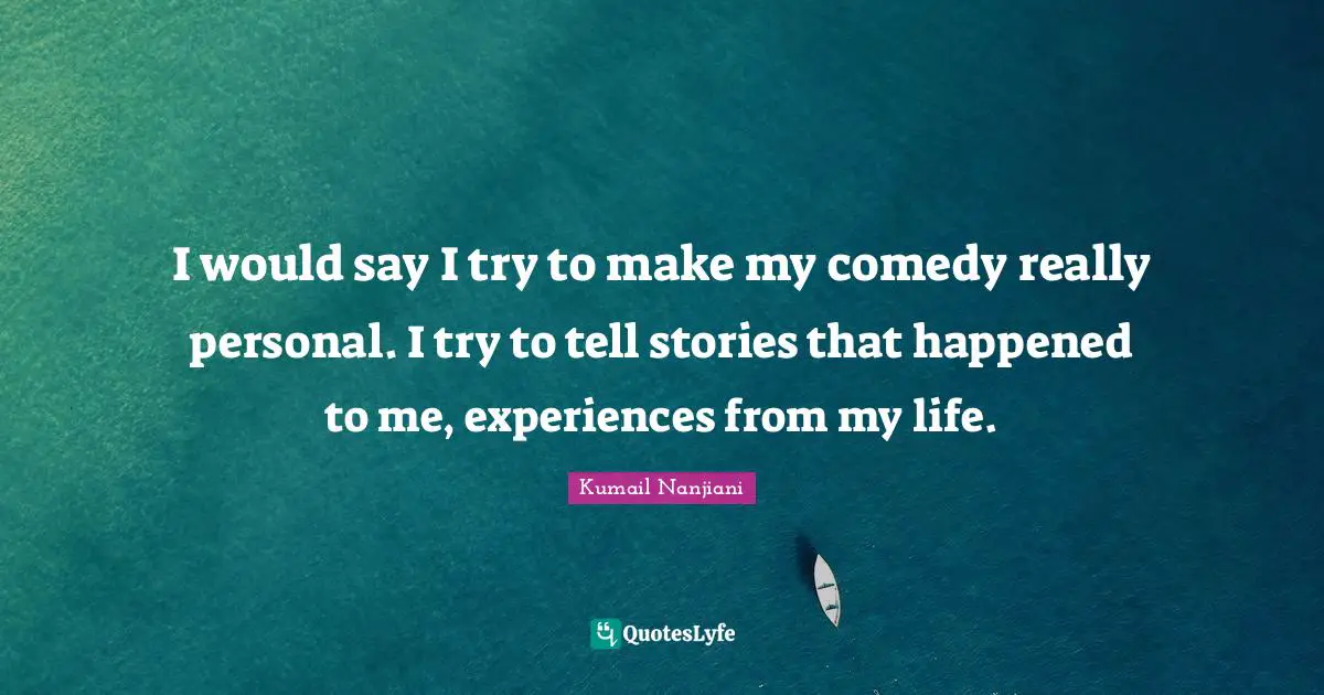 I would say I try to make my comedy really personal. I try to tell stories that happened to me, experiences from my life.
