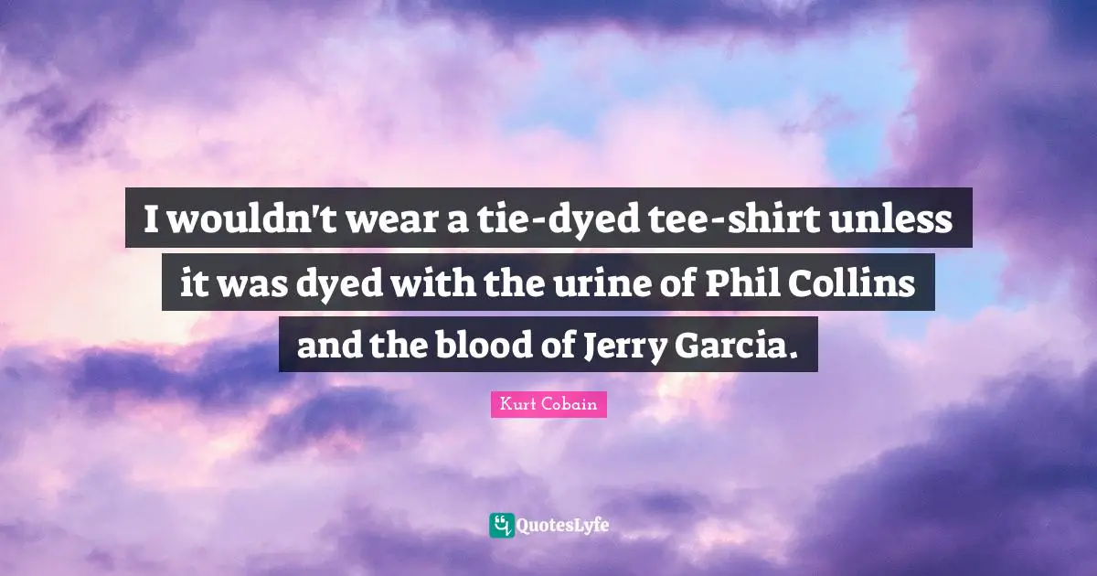 I wouldn't wear a tie-dyed tee-shirt unless it was dyed with the urine of Phil Collins and the blood of Jerry Garcia.