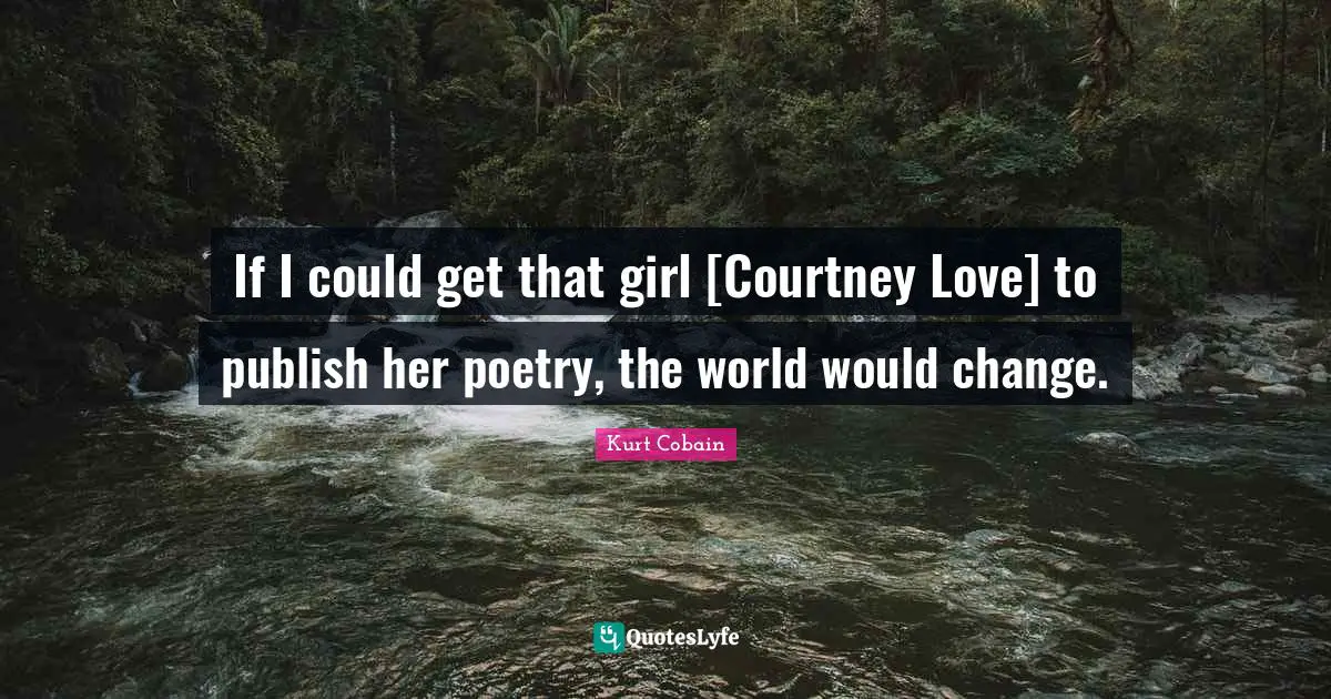 If I could get that girl [Courtney Love] to publish her poetry, the world would change.
