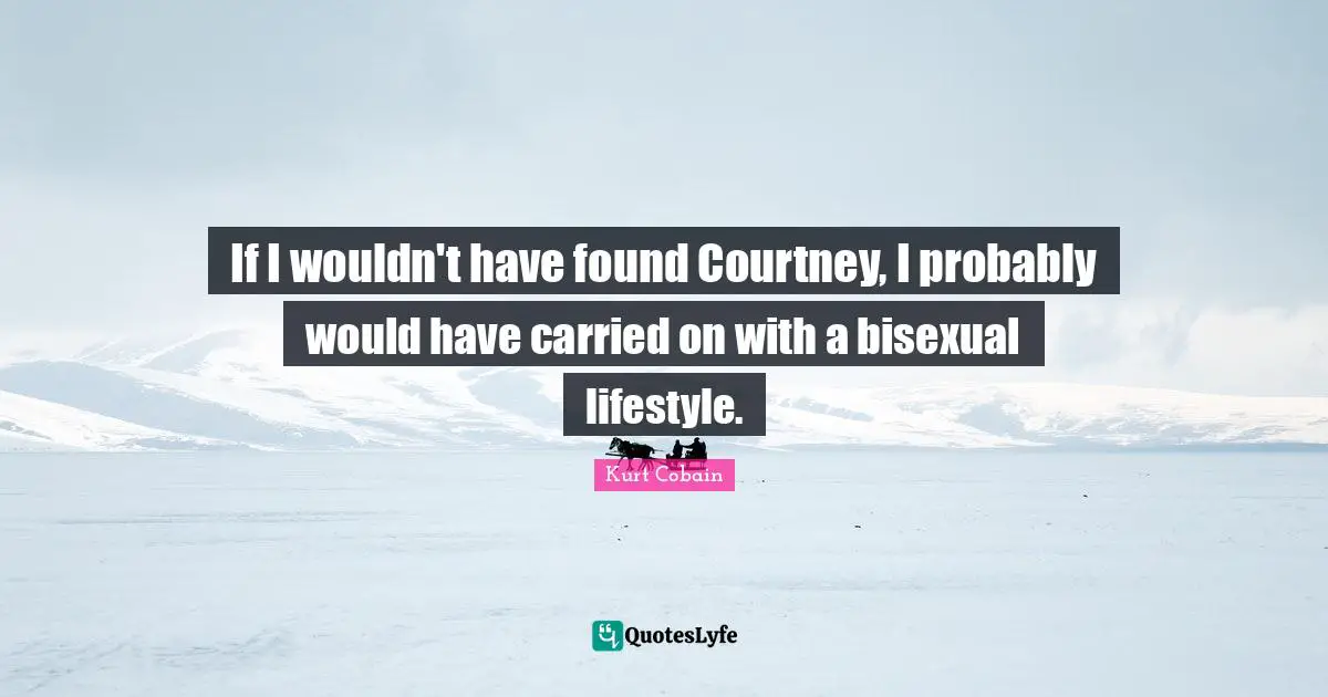 If I wouldn't have found Courtney, I probably would have carried on with a bisexual lifestyle.