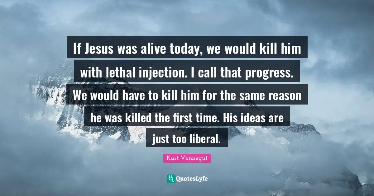 If Jesus was alive today, we would kill him with lethal injection. I call that progress. We would have to kill him for the same reason he was killed the first time. His ideas are just too liberal.