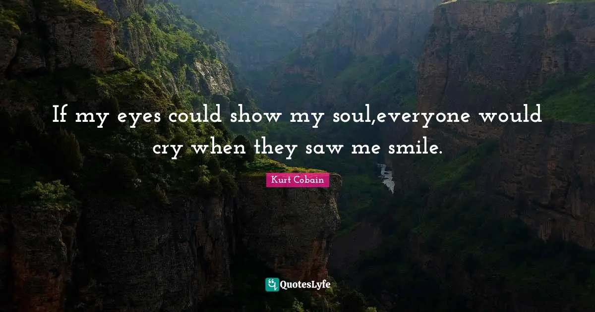 Kurt Cobain Quotes: "If my eyes could show my soul,everyone would cry when they saw me smile."