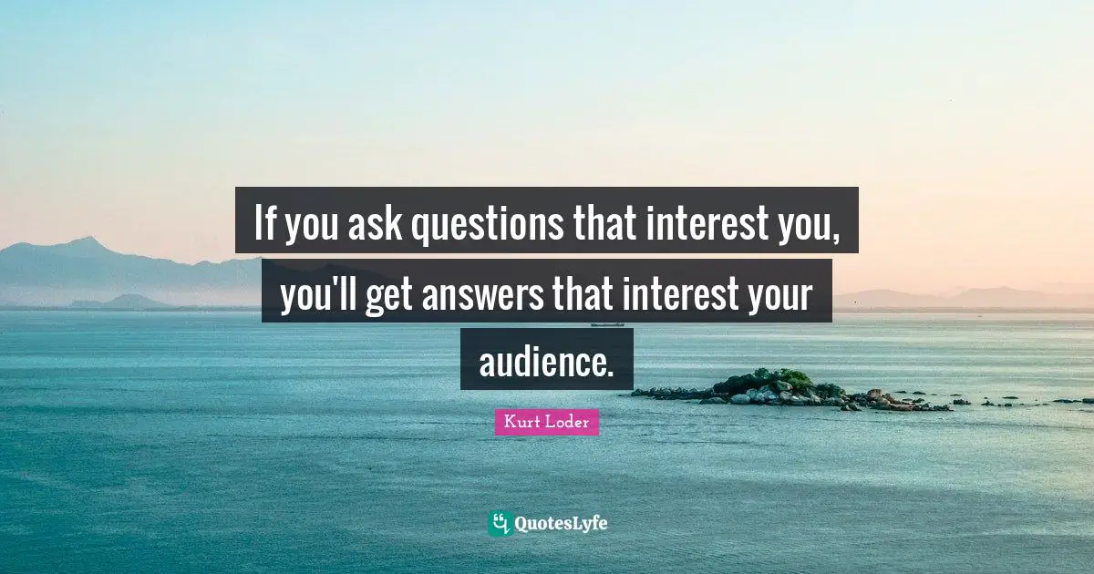 If you ask questions that interest you, you'll get answers that interest your audience.