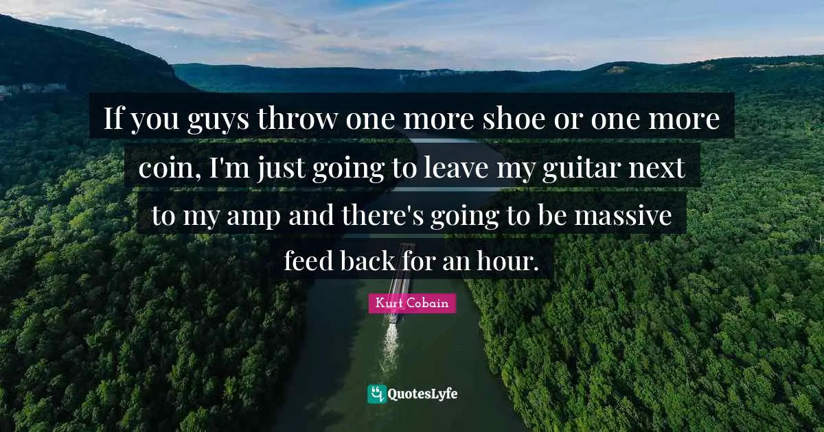 If you guys throw one more shoe or one more coin, I'm just going to leave my guitar next to my amp and there's going to be massive feed back for an hour.
