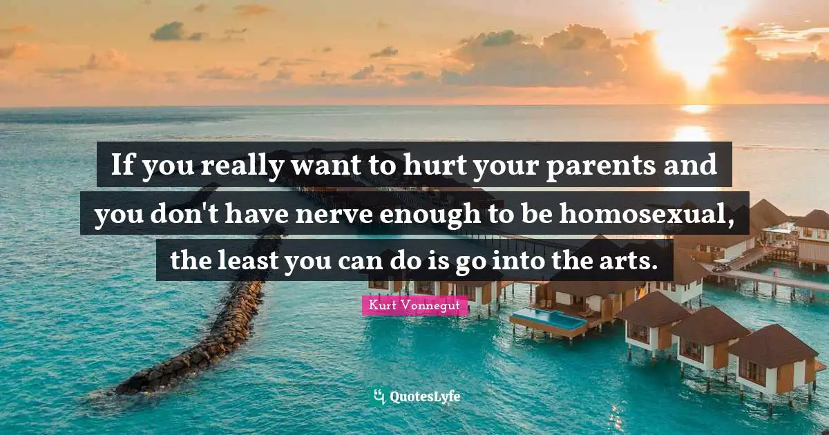 If you really want to hurt your parents and you don't have nerve enough to be homosexual, the least you can do is go into the arts.