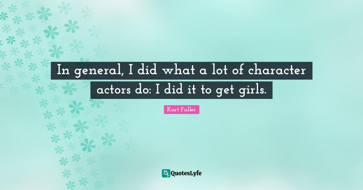 In general, I did what a lot of character actors do: I did it to get girls.