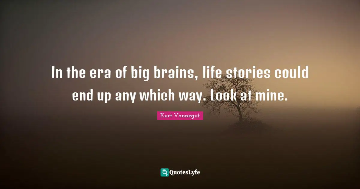 In the era of big brains, life stories could end up any which way. Look at mine.